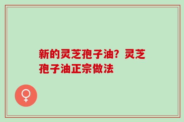 新的灵芝孢子油？灵芝孢子油正宗做法