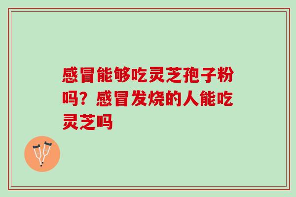 能够吃灵芝孢子粉吗？发烧的人能吃灵芝吗