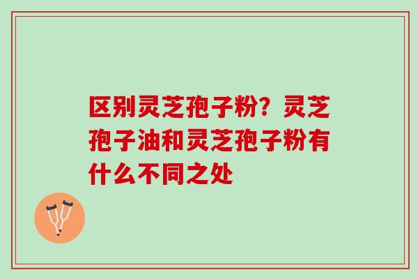 区别灵芝孢子粉？灵芝孢子油和灵芝孢子粉有什么不同之处