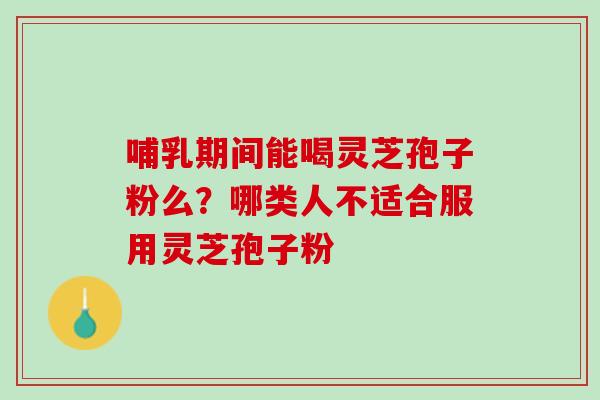 哺乳期间能喝灵芝孢子粉么？哪类人不适合服用灵芝孢子粉