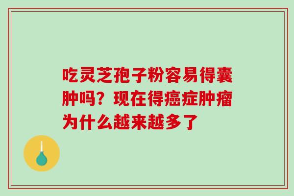 吃灵芝孢子粉容易得囊肿吗?现在得症为什么越来越多了 吃灵芝孢子粉容易得囊肿吗?现在得症为什么越来越多了