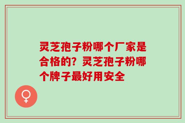 灵芝孢子粉哪个厂家是合格的？灵芝孢子粉哪个牌子最好用安全