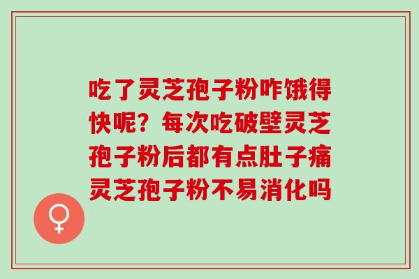 吃了灵芝孢子粉咋饿得快呢？每次吃破壁灵芝孢子粉后都有点肚子痛灵芝孢子粉不易消化吗