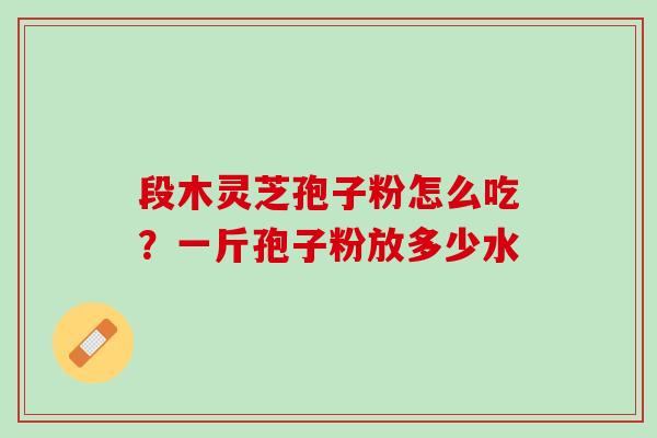 段木灵芝孢子粉怎么吃？一斤孢子粉放多少水