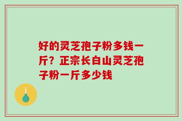好的灵芝孢子粉多钱一斤？正宗长白山灵芝孢子粉一斤多少钱