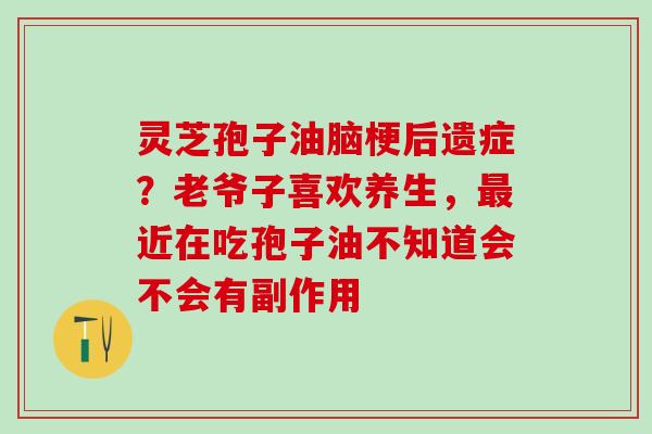 灵芝孢子油脑梗后遗症？老爷子喜欢养生，最近在吃孢子油不知道会不会有副作用