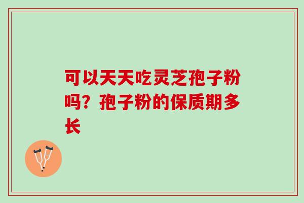 可以天天吃灵芝孢子粉吗？孢子粉的保质期多长