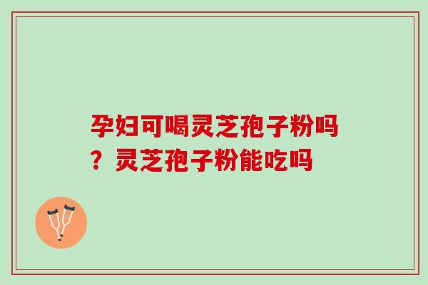 孕妇可喝灵芝孢子粉吗？灵芝孢子粉能吃吗