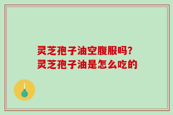 灵芝孢子油空腹服吗?灵芝孢子油是怎么吃的 灵芝孢子油空腹服吗?灵芝孢子油是怎么吃的