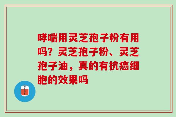 用灵芝孢子粉有用吗?灵芝孢子粉、灵芝孢子油,真的有抗细胞的效果吗 用灵芝孢子粉有用吗?灵芝孢子粉、灵芝孢子油,真的有抗细胞的效果吗