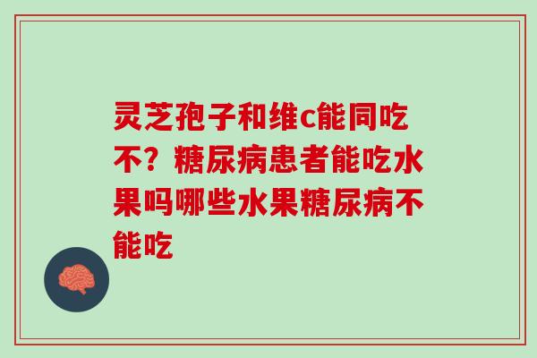 灵芝孢子和维c能同吃不？患者能吃水果吗哪些水果不能吃