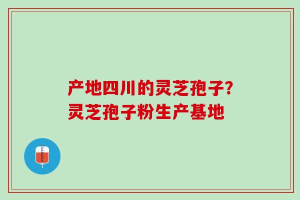 产地四川的灵芝孢子？灵芝孢子粉生产基地
