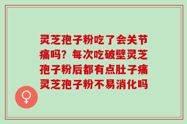 灵芝孢子粉吃了会关节痛吗？每次吃破壁灵芝孢子粉后都有点肚子痛灵芝孢子粉不易消化吗
