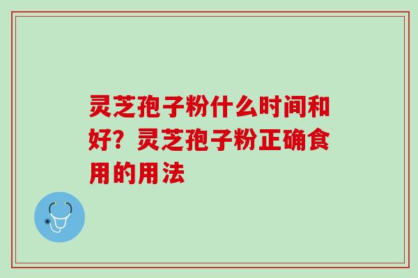 灵芝孢子粉什么时间和好？灵芝孢子粉正确食用的用法