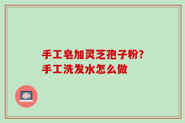 手工皂加灵芝孢子粉?手工洗发水怎么做 手工皂加灵芝孢子粉?手工洗发水怎么做