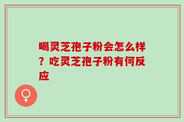 喝灵芝孢子粉会怎么样？吃灵芝孢子粉有何反应