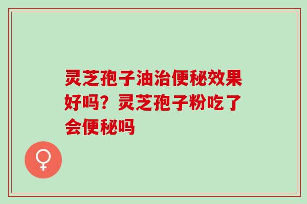 灵芝孢子油效果好吗？灵芝孢子粉吃了会吗