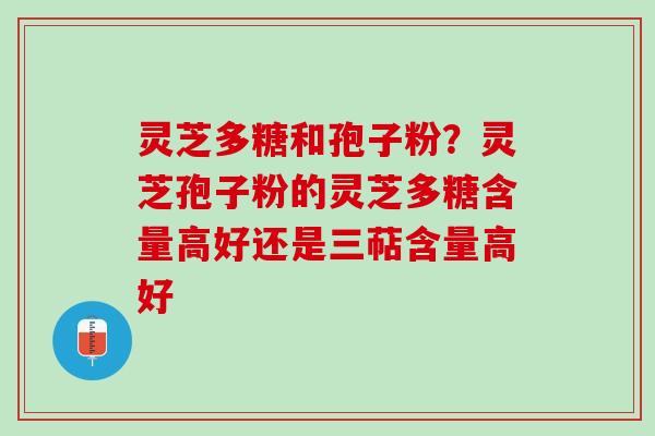 灵芝多糖和孢子粉?灵芝孢子粉的灵芝多糖含量高好还是三萜含量高好 灵芝多糖和孢子粉?灵芝孢子粉的灵芝多糖含量高好还是三萜含量高好