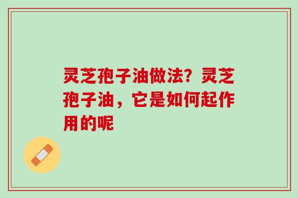 灵芝孢子油做法？灵芝孢子油，它是如何起作用的呢
