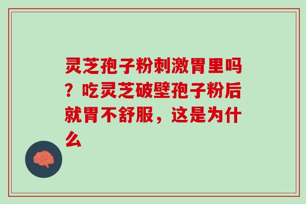 灵芝孢子粉刺激胃里吗？吃灵芝破壁孢子粉后就胃不舒服，这是为什么
