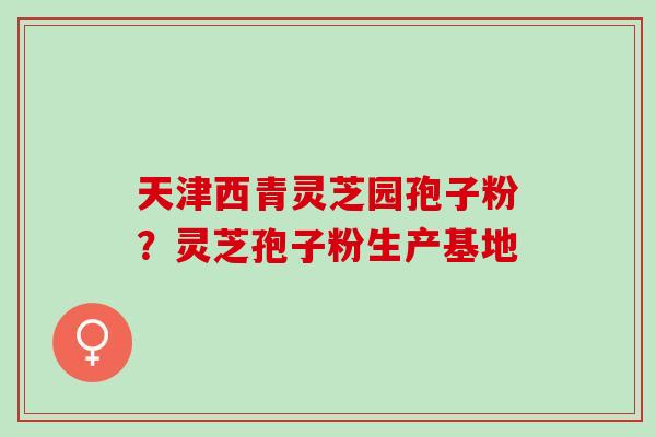 天津西青灵芝园孢子粉？灵芝孢子粉生产基地