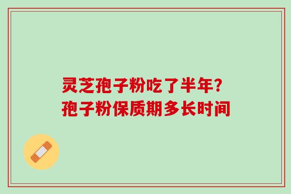 灵芝孢子粉吃了半年？孢子粉保质期多长时间
