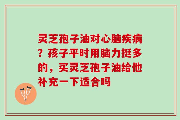 灵芝孢子油对心脑疾病？孩子平时用脑力挺多的，买灵芝孢子油给他补充一下适合吗