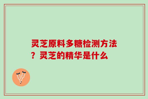 灵芝原料多糖检测方法？灵芝的精华是什么