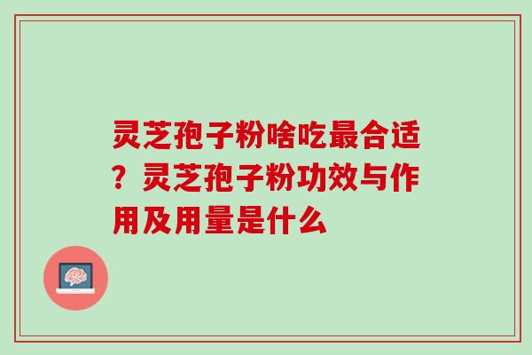 灵芝孢子粉啥吃最合适？灵芝孢子粉功效与作用及用量是什么