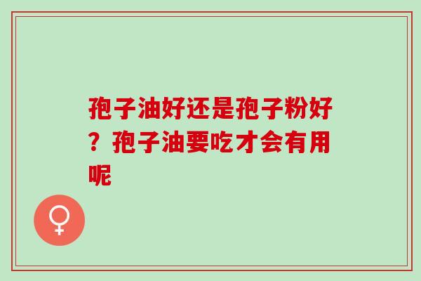 孢子油好还是孢子粉好？孢子油要吃才会有用呢