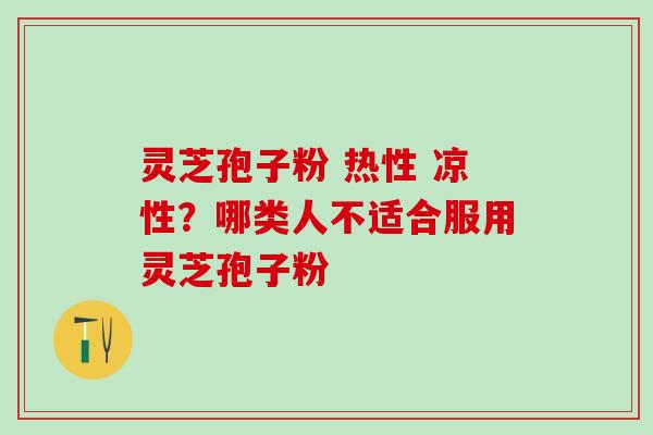 灵芝孢子粉 热性 凉性？哪类人不适合服用灵芝孢子粉