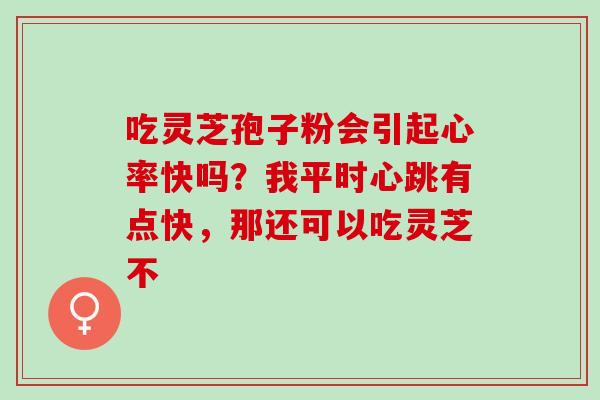 吃灵芝孢子粉会引起心率快吗？我平时心跳有点快，那还可以吃灵芝不