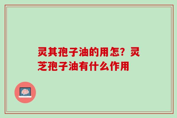 灵其孢子油的用怎?灵芝孢子油有什么作用 灵其孢子油的用怎?灵芝孢子油有什么作用