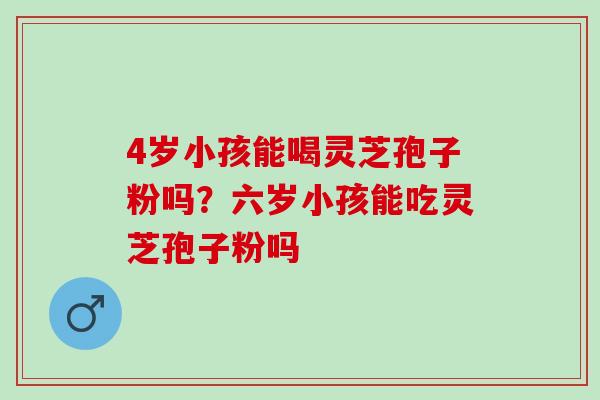4岁小孩能喝灵芝孢子粉吗？六岁小孩能吃灵芝孢子粉吗
