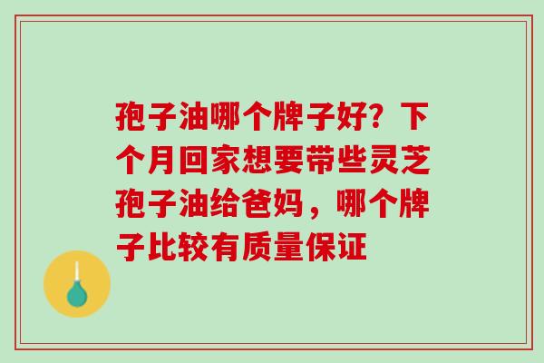 孢子油哪个牌子好？下个月回家想要带些灵芝孢子油给爸妈，哪个牌子比较有质量保证