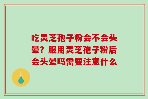 吃灵芝孢子粉会不会头晕？服用灵芝孢子粉后会头晕吗需要注意什么
