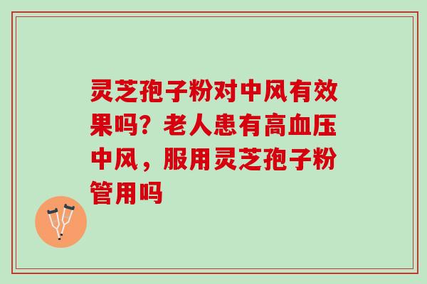 灵芝孢子粉对中风有效果吗?老人患有高中风,服用灵芝孢子粉管用吗 灵芝孢子粉对中风有效果吗?老人患有高中风,服用灵芝孢子粉管用吗