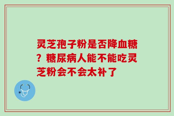 灵芝孢子粉是否降血糖？糖尿病人能不能吃灵芝粉会不会太补了