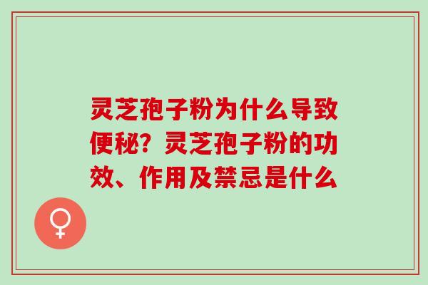 灵芝孢子粉为什么导致便秘？灵芝孢子粉的功效、作用及禁忌是什么