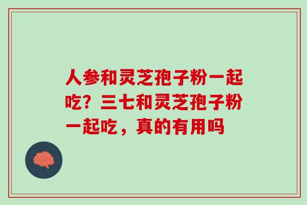 人参和灵芝孢子粉一起吃？三七和灵芝孢子粉一起吃，真的有用吗