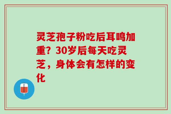 灵芝孢子粉吃后耳鸣加重？30岁后每天吃灵芝，身体会有怎样的变化