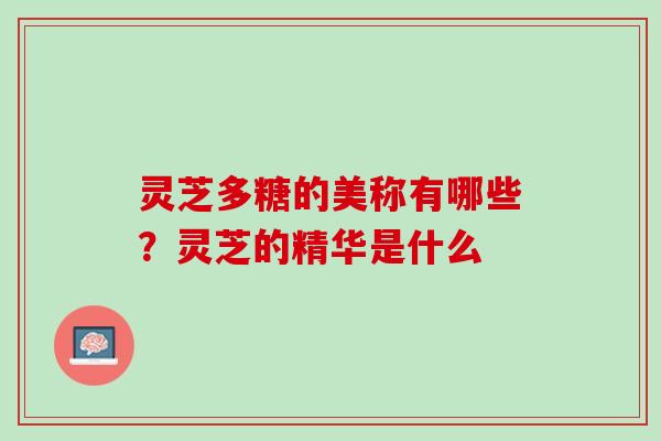 灵芝多糖的美称有哪些？灵芝的精华是什么