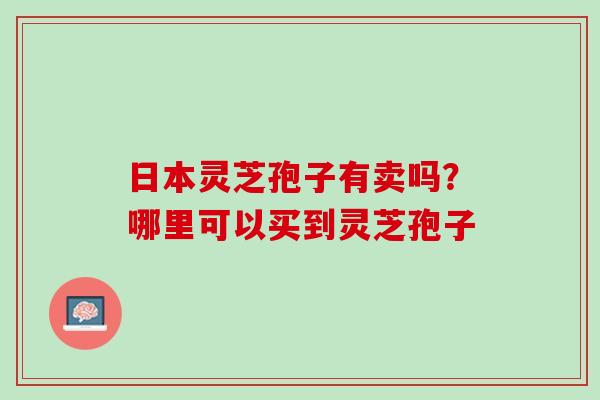 日本灵芝孢子有卖吗？哪里可以买到灵芝孢子