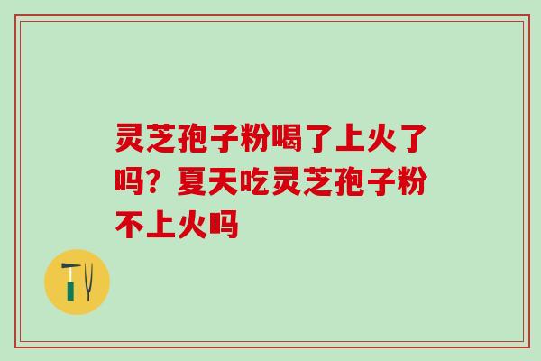 灵芝孢子粉喝了上火了吗？夏天吃灵芝孢子粉不上火吗