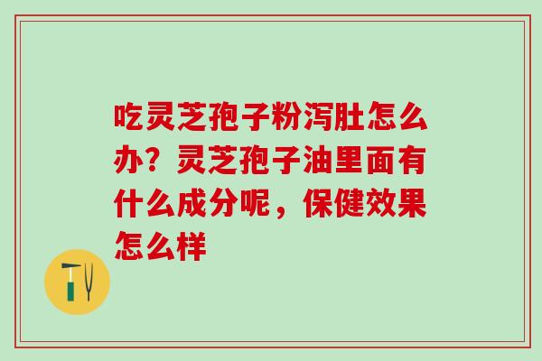 吃灵芝孢子粉泻肚怎么办？灵芝孢子油里面有什么成分呢，保健效果怎么样