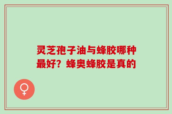 灵芝孢子油与蜂胶哪种最好？蜂奥蜂胶是真的