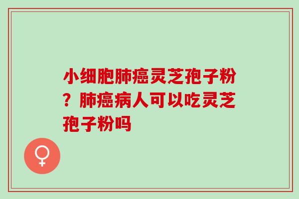 小细胞肺癌灵芝孢子粉？肺癌病人可以吃灵芝孢子粉吗