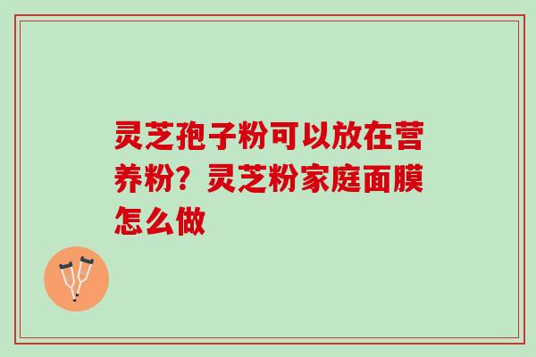 灵芝孢子粉可以放在营养粉？灵芝粉家庭面膜怎么做