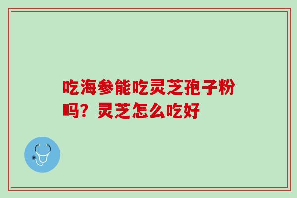 吃海参能吃灵芝孢子粉吗?灵芝怎么吃好 吃海参能吃灵芝孢子粉吗?灵芝怎么吃好