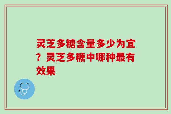 灵芝多糖含量多少为宜?灵芝多糖中哪种有效果 灵芝多糖含量多少为宜?灵芝多糖中哪种有效果